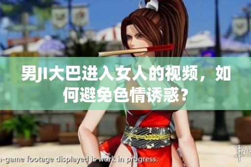 男JI大巴进入女人的视频，如何避免色情诱惑？