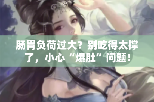 肠胃负荷过大？别吃得太撑了，小心“爆肚”问题！