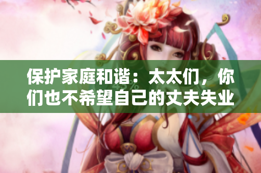 保护家庭和谐：太太们，你们也不希望自己的丈夫失业吧？