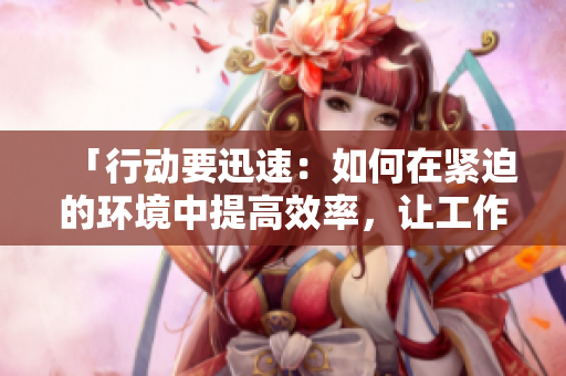 「行动要迅速：如何在紧迫的环境中提高效率，让工作不再拖延」