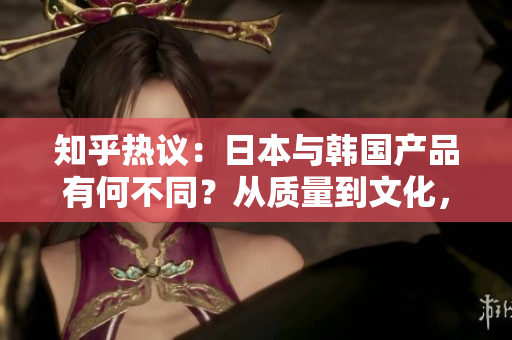 知乎热议：日本与韩国产品有何不同？从质量到文化，一一分析解读！