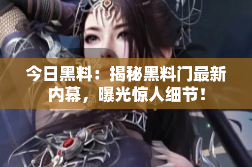 今日黑料：揭秘黑料门最新内幕，曝光惊人细节！