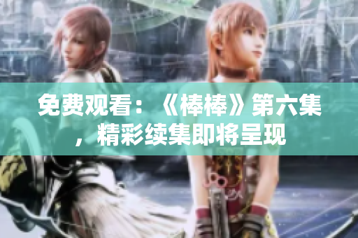 免费观看：《棒棒》第六集，精彩续集即将呈现