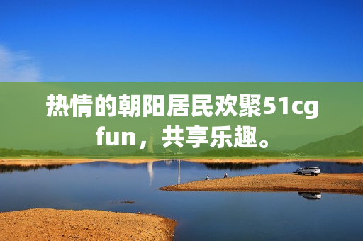 热情的朝阳居民欢聚51cgfun，共享乐趣。