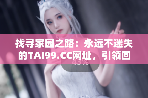 找寻家园之路：永远不迷失的TAI99.CC网址，引领回家的指南。