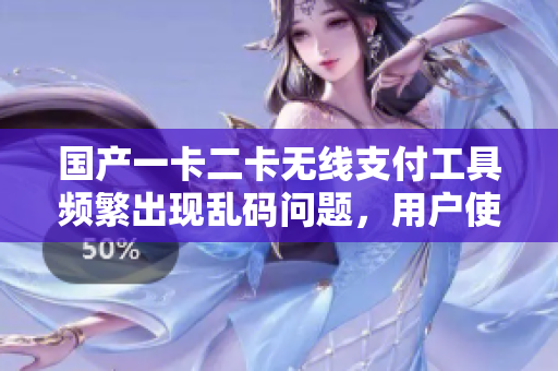 国产一卡二卡无线支付工具频繁出现乱码问题，用户使用体验遭受影响