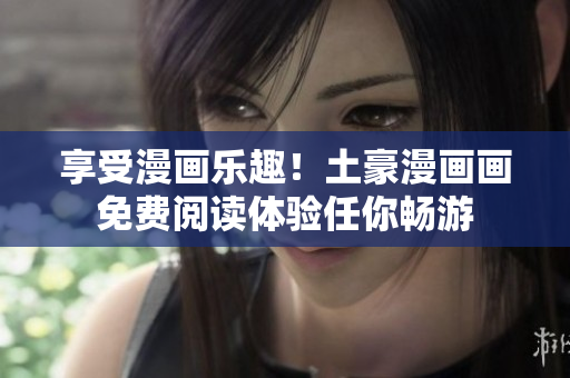 享受漫画乐趣！土豪漫画画免费阅读体验任你畅游