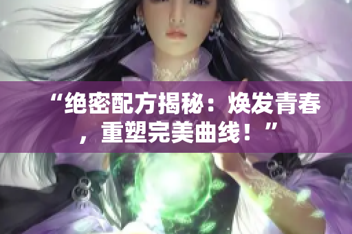 “绝密配方揭秘：焕发青春，重塑完美曲线！”