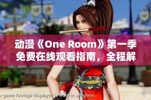 动漫《One Room》第一季免费在线观看指南，全程解析与推荐