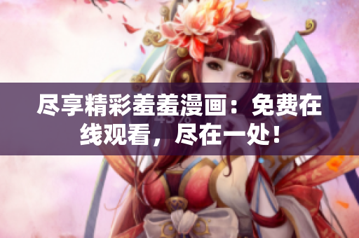 尽享精彩羞羞漫画：免费在线观看，尽在一处！
