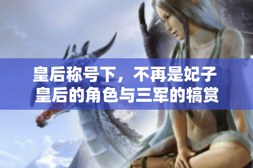 皇后称号下，不再是妃子 皇后的角色与三军的犒赏