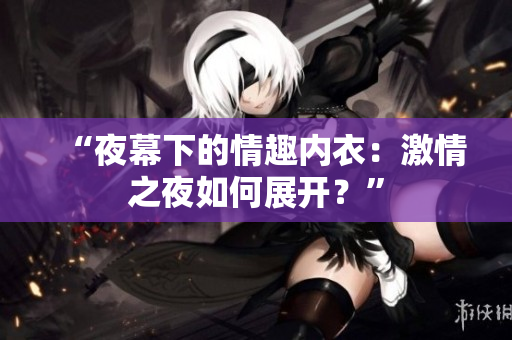 “夜幕下的情趣内衣：激情之夜如何展开？”