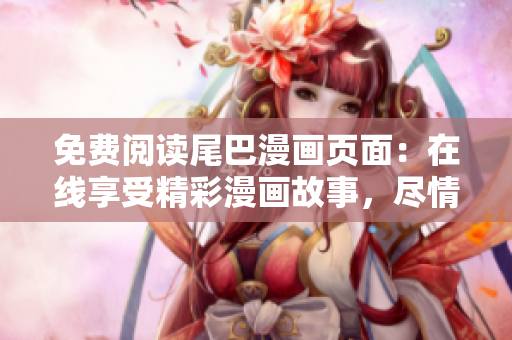 免费阅读尾巴漫画页面：在线享受精彩漫画故事，尽情畅游漫画世界