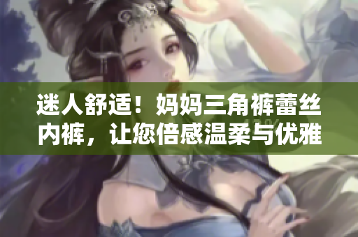 迷人舒适！妈妈三角裤蕾丝内裤，让您倍感温柔与优雅