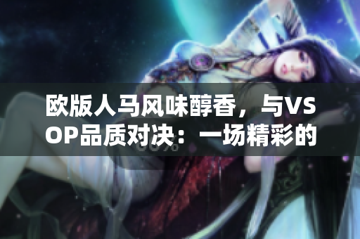 欧版人马风味醇香，与VSOP品质对决：一场精彩的欧洲葡萄酒之争