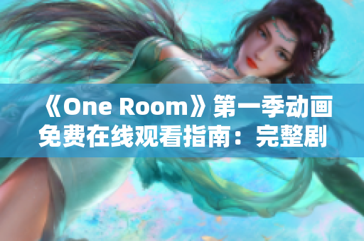 《One Room》第一季动画免费在线观看指南：完整剧集尽在此！