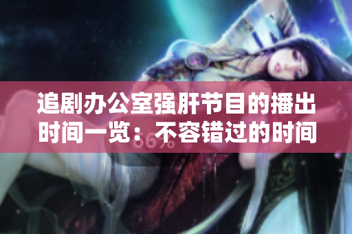 追剧办公室强肝节目的播出时间一览：不容错过的时间表！
