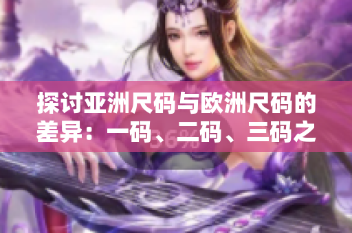 探讨亚洲尺码与欧洲尺码的差异：一码、二码、三码之间的对比