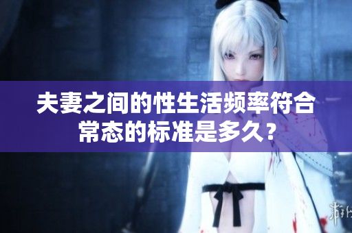 夫妻之间的性生活频率符合常态的标准是多久？