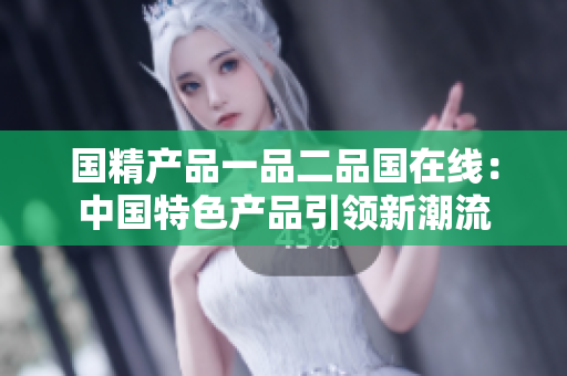 国精产品一品二品国在线：中国特色产品引领新潮流