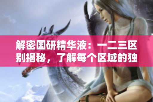 解密国研精华液：一二三区别揭秘，了解每个区域的独特功效