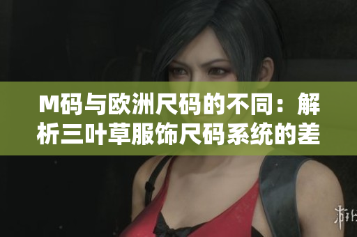 M码与欧洲尺码的不同：解析三叶草服饰尺码系统的差异