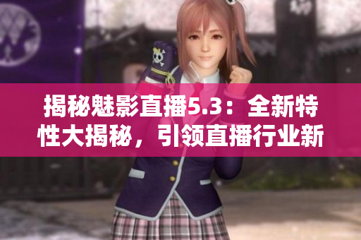 揭秘魅影直播5.3：全新特性大揭秘，引领直播行业新潮流！