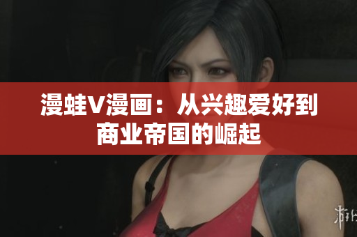 漫蛙V漫画：从兴趣爱好到商业帝国的崛起