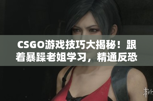 CSGO游戏技巧大揭秘！跟着暴躁老姐学习，精通反恐精英