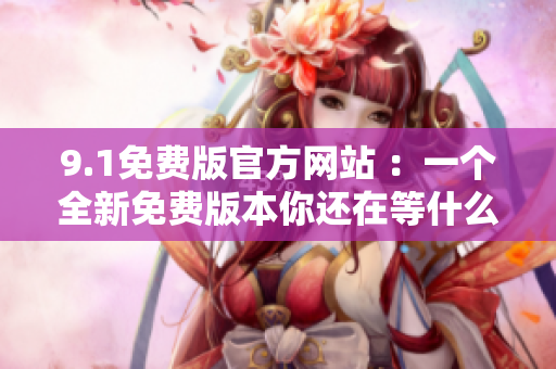 9.1免费版官方网站 ：一个全新免费版本你还在等什么？