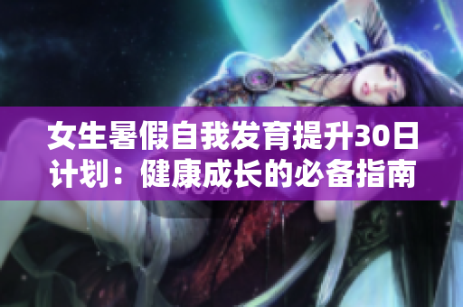 女生暑假自我发育提升30日计划：健康成长的必备指南
