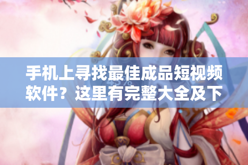 手机上寻找最佳成品短视频软件？这里有完整大全及下载链接！