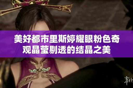 美好都市里斯婷耀眼粉色奇观晶莹剔透的结晶之美
