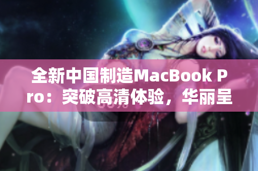 全新中国制造MacBook Pro：突破高清体验，华丽呈现新一代科技风采