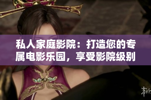 私人家庭影院：打造您的专属电影乐园，享受影院级别的视听盛宴