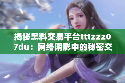 揭秘黑料交易平台tttzzz07du：网络阴影中的秘密交易所