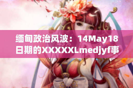 缅甸政治风波：14May18日期的XXXXXLmedjyf事件重新审视