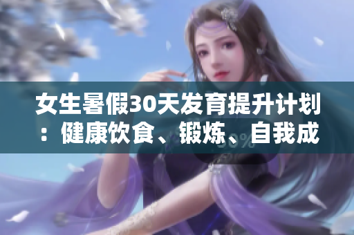 女生暑假30天发育提升计划：健康饮食、锻炼、自我成长详解