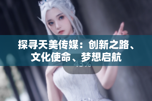 探寻天美传媒：创新之路、文化使命、梦想启航