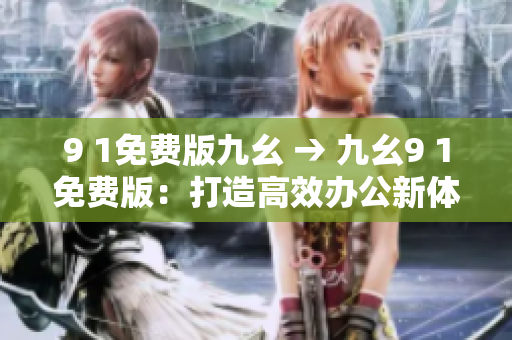9 1免费版九幺 → 九幺9 1免费版：打造高效办公新体验