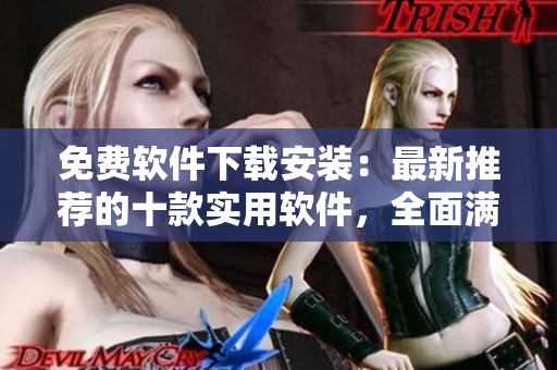 免费软件下载安装：最新推荐的十款实用软件，全面满足你的需求