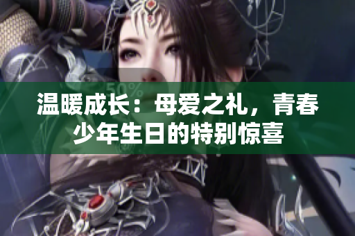 温暖成长：母爱之礼，青春少年生日的特别惊喜