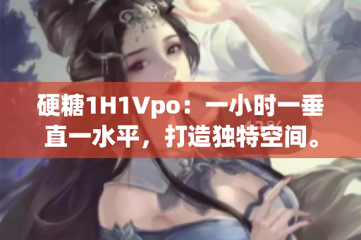 硬糖1H1Vpo：一小时一垂直一水平，打造独特空间。