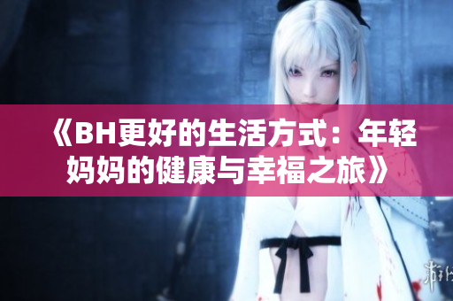 《BH更好的生活方式：年轻妈妈的健康与幸福之旅》