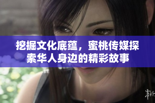 挖掘文化底蕴，蜜桃传媒探索华人身边的精彩故事