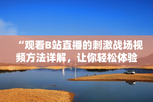 “观看B站直播的刺激战场视频方法详解，让你轻松体验游戏魅力！”