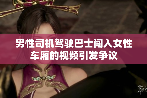 男性司机驾驶巴士闯入女性车厢的视频引发争议