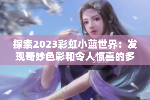 探索2023彩虹小蓝世界：发现奇妙色彩和令人惊喜的多样性之旅
