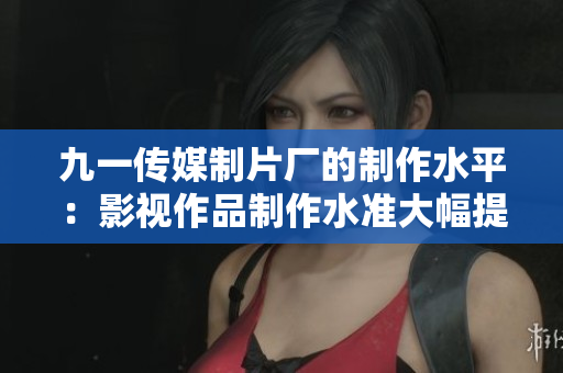 九一传媒制片厂的制作水平：影视作品制作水准大幅提升