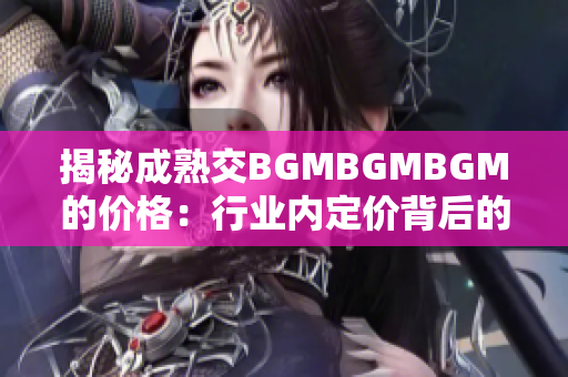 揭秘成熟交BGMBGMBGM的价格：行业内定价背后的秘密解析与市场趋势分析